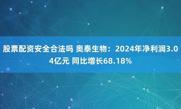 股票配资安全合法吗 奥泰生物：2024年净利润3.04亿元 同比增长68.18%