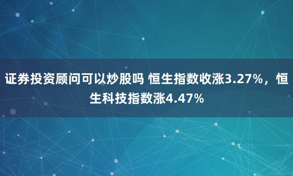 证券投资顾问可以炒股吗 恒生指数收涨3.27%，恒生科技指数涨4.47%