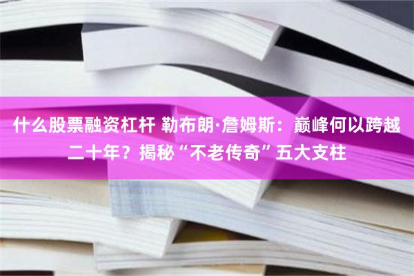 什么股票融资杠杆 勒布朗·詹姆斯：巅峰何以跨越二十年？揭秘“不老传奇”五大支柱