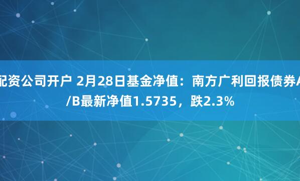 配资公司开户 2月28日基金净值：南方广利回报债券A/B最新净值1.5735，跌2.3%