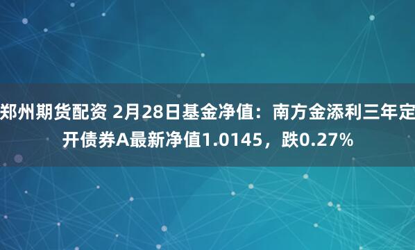 郑州期货配资 2月28日基金净值：南方金添利三年定开债券A最新净值1.0145，跌0.27%