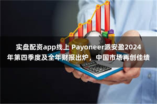 实盘配资app线上 Payoneer派安盈2024年第四季度及全年财报出炉，中国市场再创佳绩