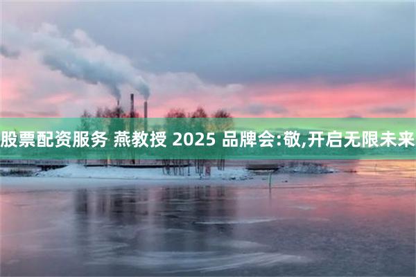 股票配资服务 燕教授 2025 品牌会:敬,开启无限未来