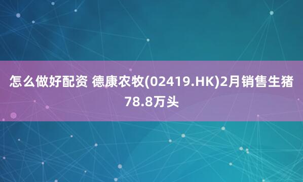 怎么做好配资 德康农牧(02419.HK)2月销售生猪78.8万头