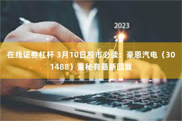 在线证劵杠杆 3月10日股市必读：豪恩汽电（301488）董秘有最新回复