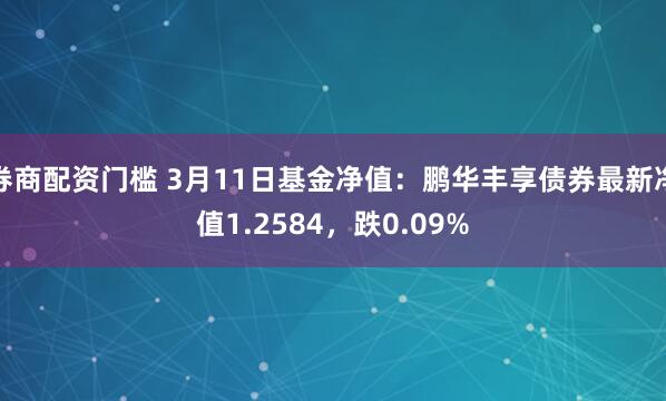 券商配资门槛 3月11日基金净值：鹏华丰享债券最新净值1.2584，跌0.09%