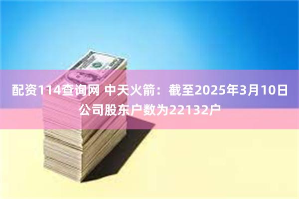 配资114查询网 中天火箭：截至2025年3月10日公司股东户数为22132户