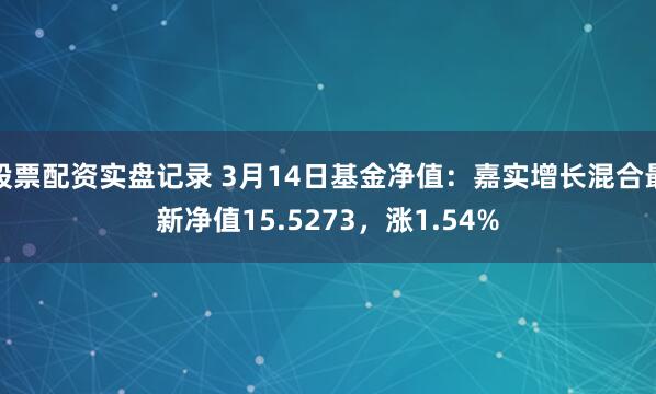 股票配资实盘记录 3月14日基金净值：嘉实增长混合最新净值15.5273，涨1.54%