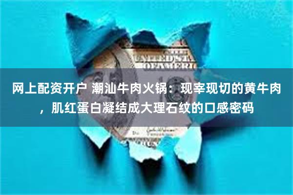 网上配资开户 潮汕牛肉火锅：现宰现切的黄牛肉，肌红蛋白凝结成大理石纹的口感密码