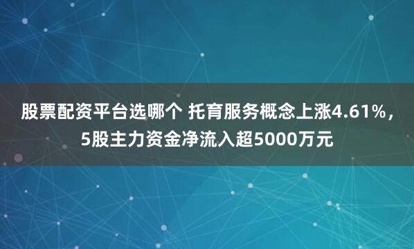 股票配资平台选哪个 托育服务概念上涨4.61%，5股主力资金净流入超5000万元