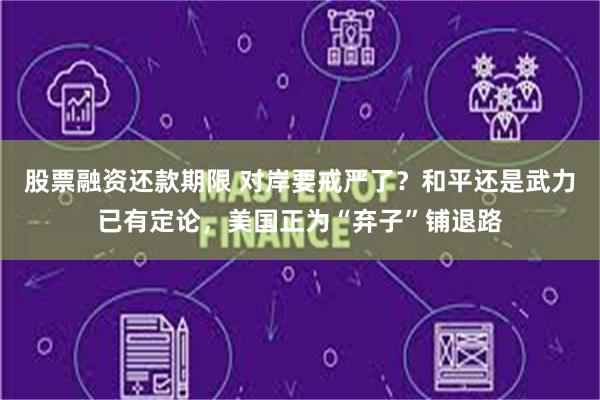 股票融资还款期限 对岸要戒严了？和平还是武力已有定论，美国正为“弃子”铺退路