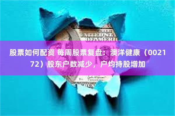 股票如何配资 每周股票复盘：澳洋健康（002172）股东户数减少，户均持股增加
