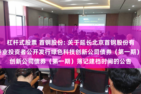 杠杆式股票 首钢股份: 关于延长北京首钢股份有限公司2025年面向专业投资者公开发行绿色科技创新公司债券（第一期）簿记建档时间的公告